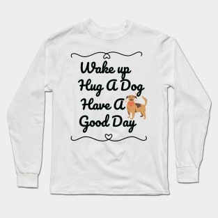 Wake up Hug A Dog Have A Good Day  - Funny Dog Quote Long Sleeve T-Shirt